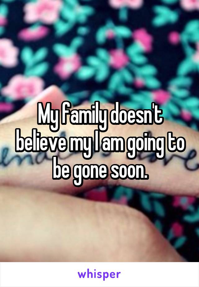 My family doesn't believe my I am going to be gone soon.