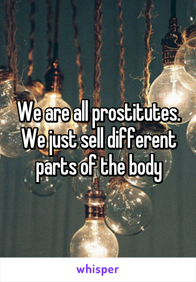 We are all prostitutes.
We just sell different parts of the body