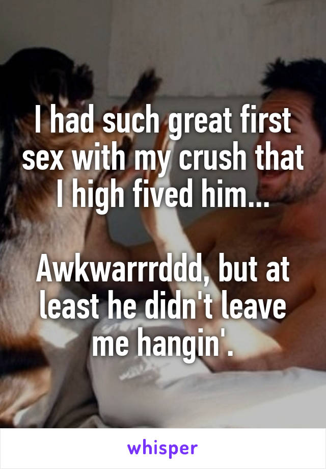 I had such great first sex with my crush that I high fived him...

Awkwarrrddd, but at least he didn't leave me hangin'.