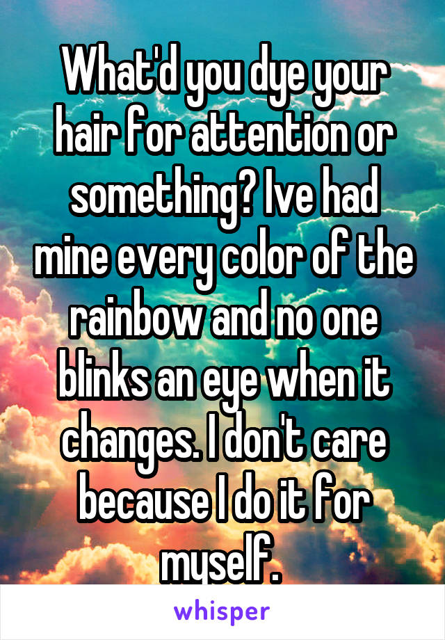 What'd you dye your hair for attention or something? Ive had mine every color of the rainbow and no one blinks an eye when it changes. I don't care because I do it for myself. 