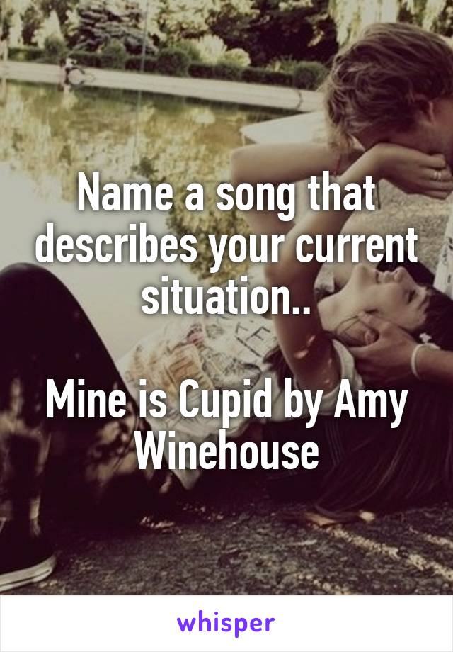 Name a song that describes your current situation..

Mine is Cupid by Amy Winehouse