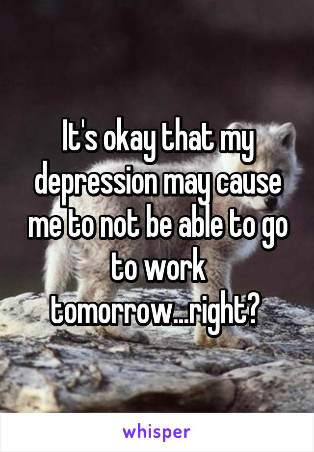 It's okay that my depression may cause me to not be able to go to work tomorrow...right? 