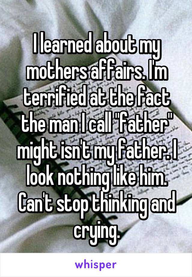 I learned about my mothers affairs. I'm terrified at the fact the man I call "father" might isn't my father. I look nothing like him. Can't stop thinking and crying.