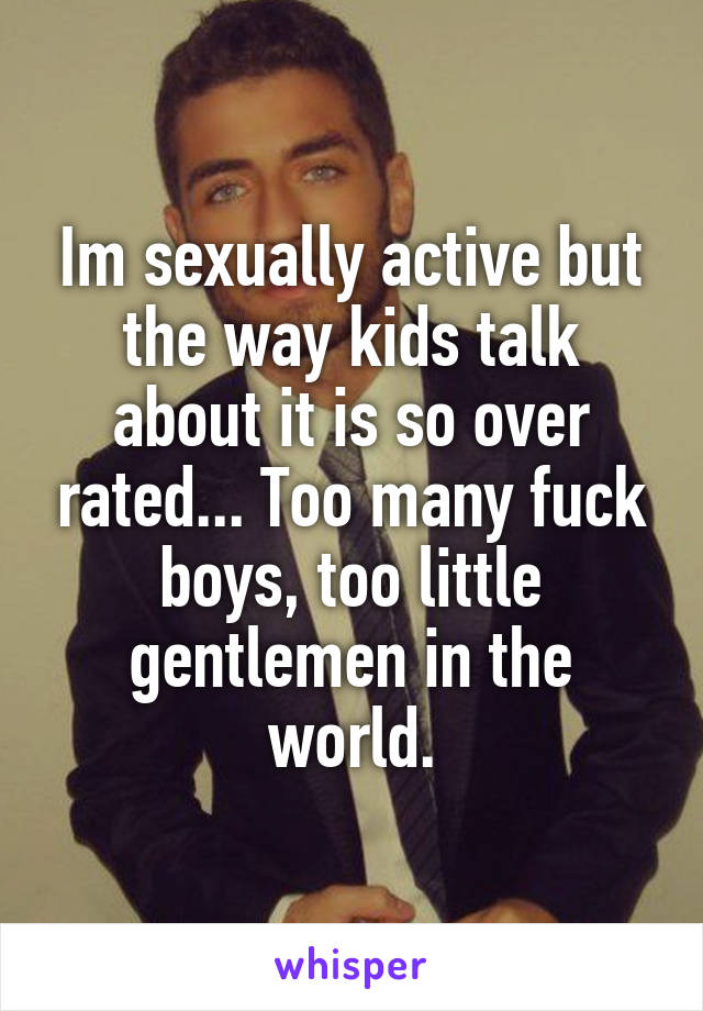 Im sexually active but the way kids talk about it is so over rated... Too many fuck boys, too little gentlemen in the world.