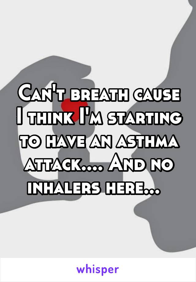 Can't breath cause I think I'm starting to have an asthma attack.... And no inhalers here...  