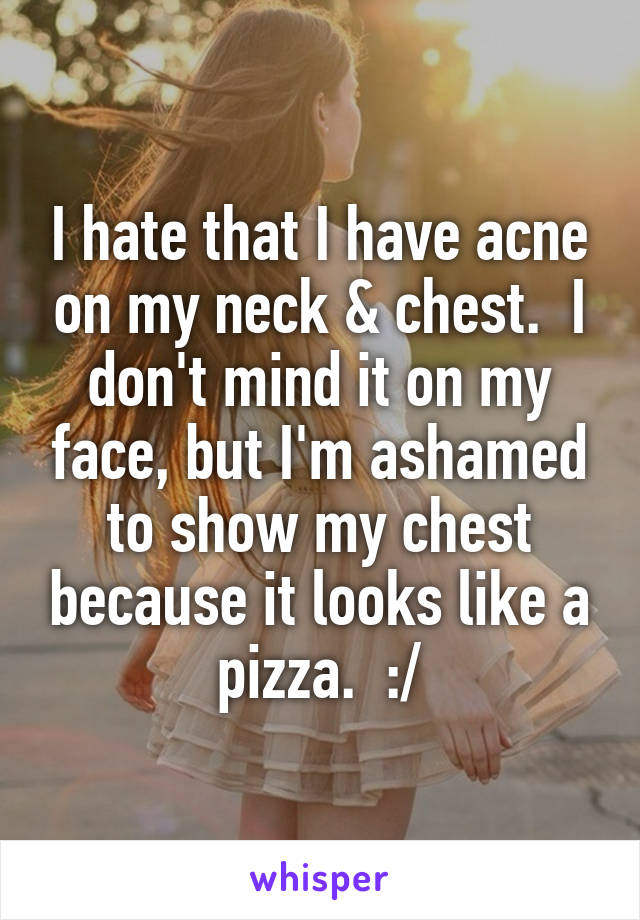 I hate that I have acne on my neck & chest.  I don't mind it on my face, but I'm ashamed to show my chest because it looks like a pizza.  :/