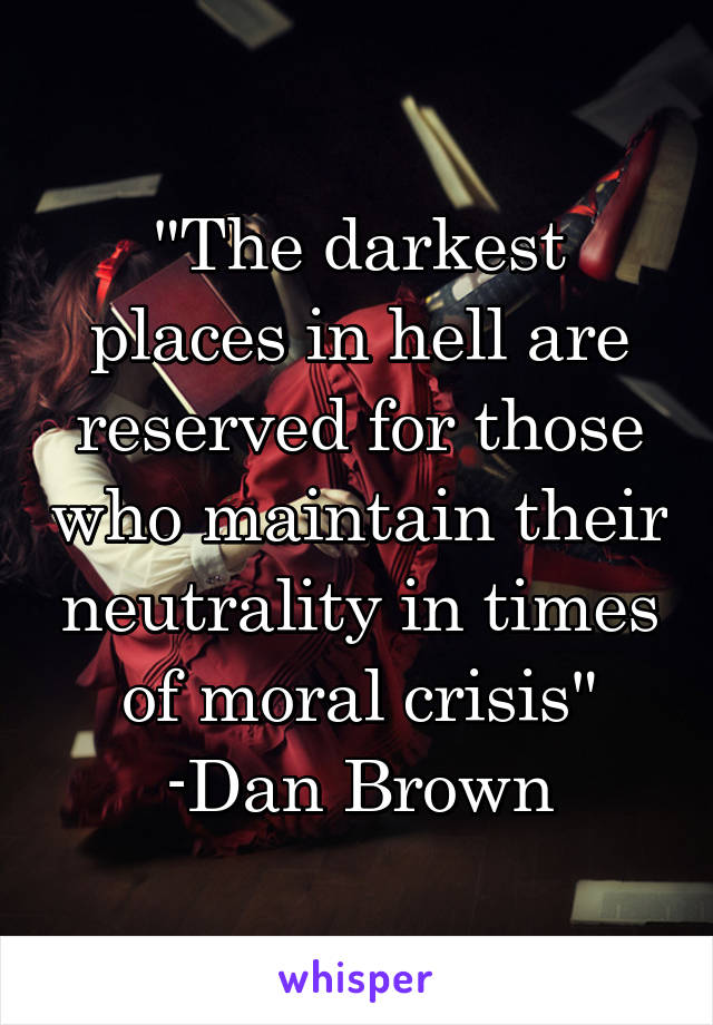 "The darkest places in hell are reserved for those who maintain their neutrality in times of moral crisis" -Dan Brown