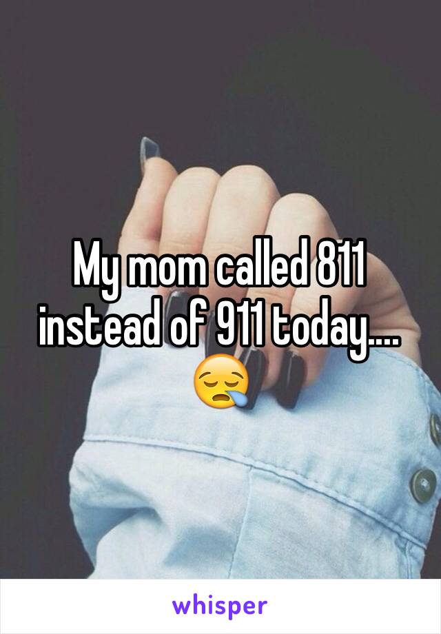 My mom called 811 instead of 911 today.... 😪