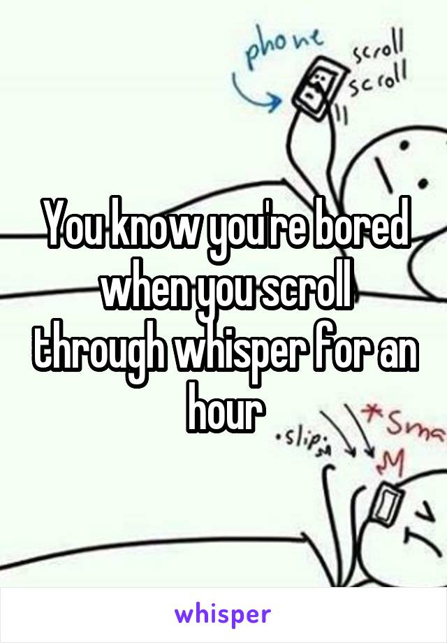 You know you're bored when you scroll through whisper for an hour