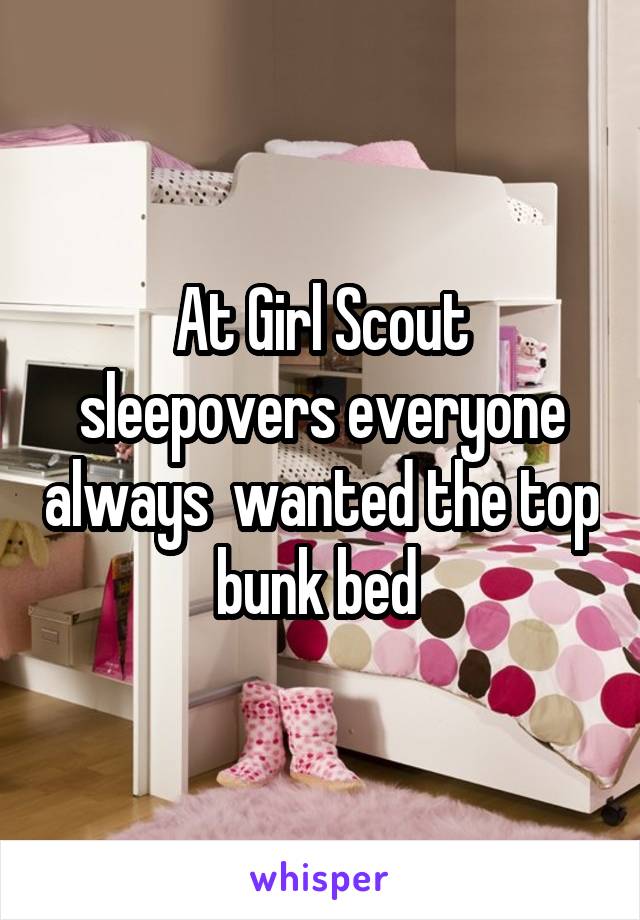 At Girl Scout sleepovers everyone always  wanted the top bunk bed 