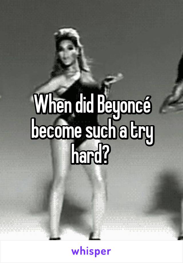 When did Beyoncé become such a try hard? 