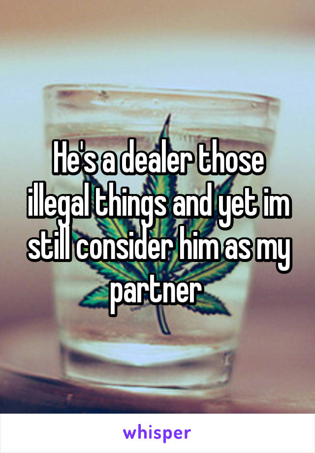 He's a dealer those illegal things and yet im still consider him as my partner 