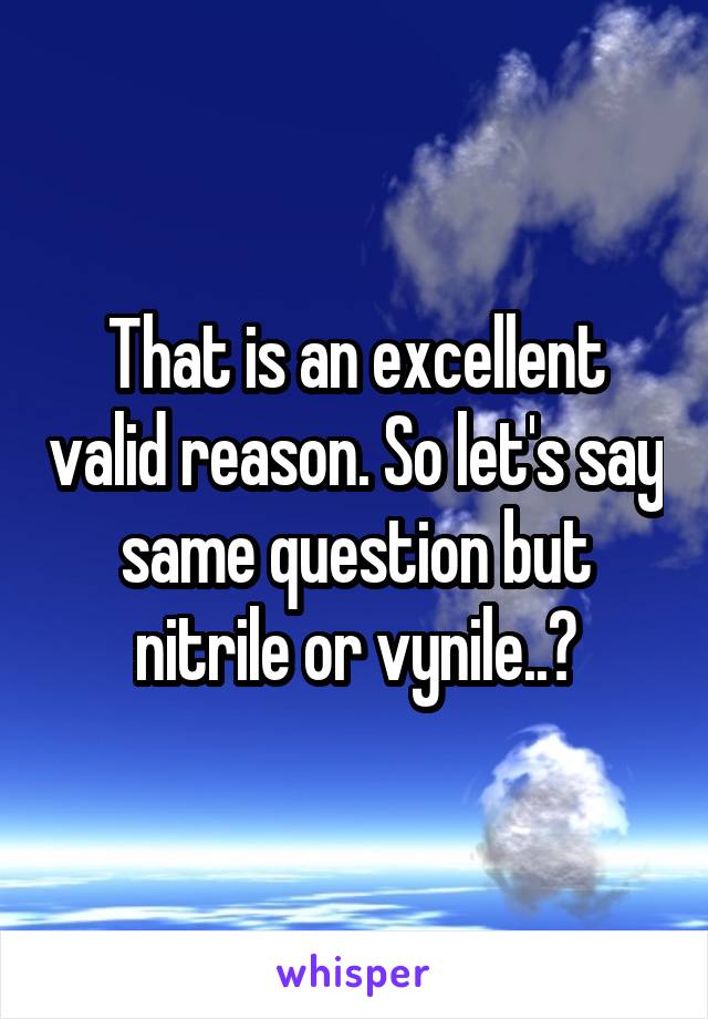 That is an excellent valid reason. So let's say same question but nitrile or vynile..?