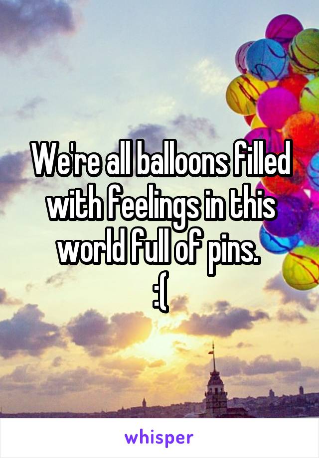 We're all balloons filled with feelings in this world full of pins. 
:(