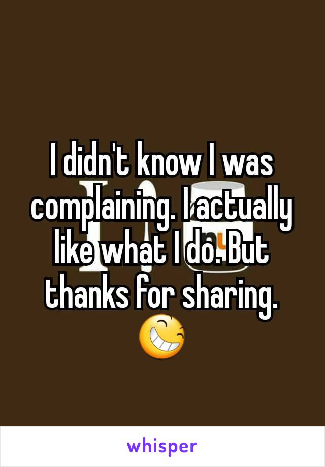 I didn't know I was complaining. I actually like what I do. But thanks for sharing. 😆