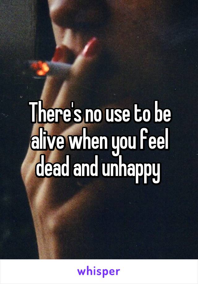 There's no use to be alive when you feel dead and unhappy 