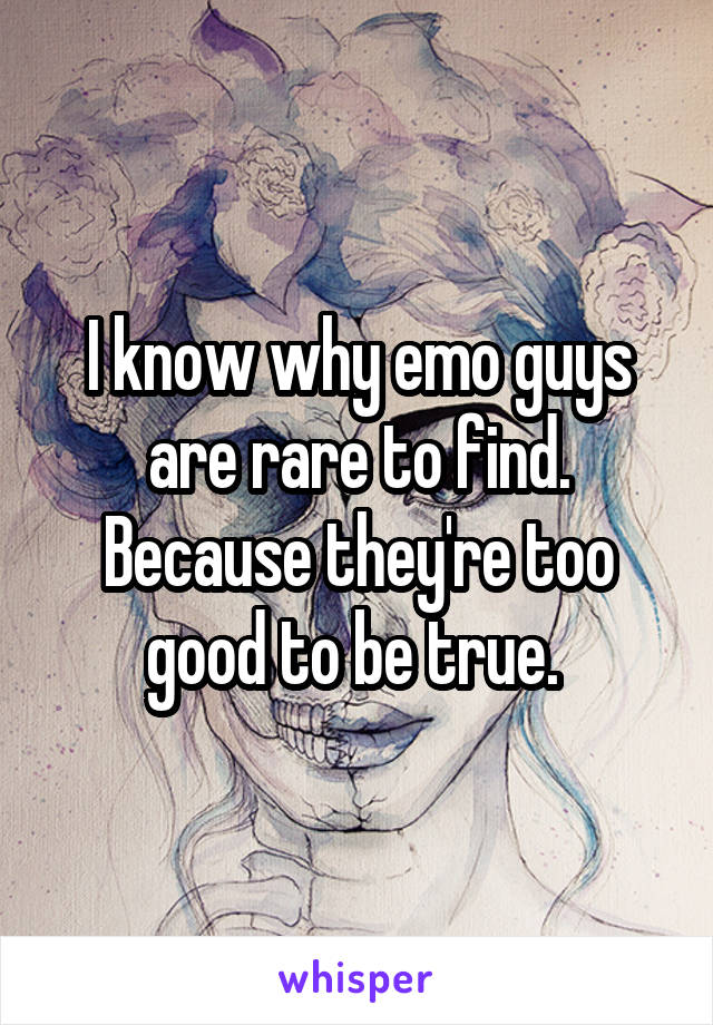 I know why emo guys are rare to find. Because they're too good to be true. 