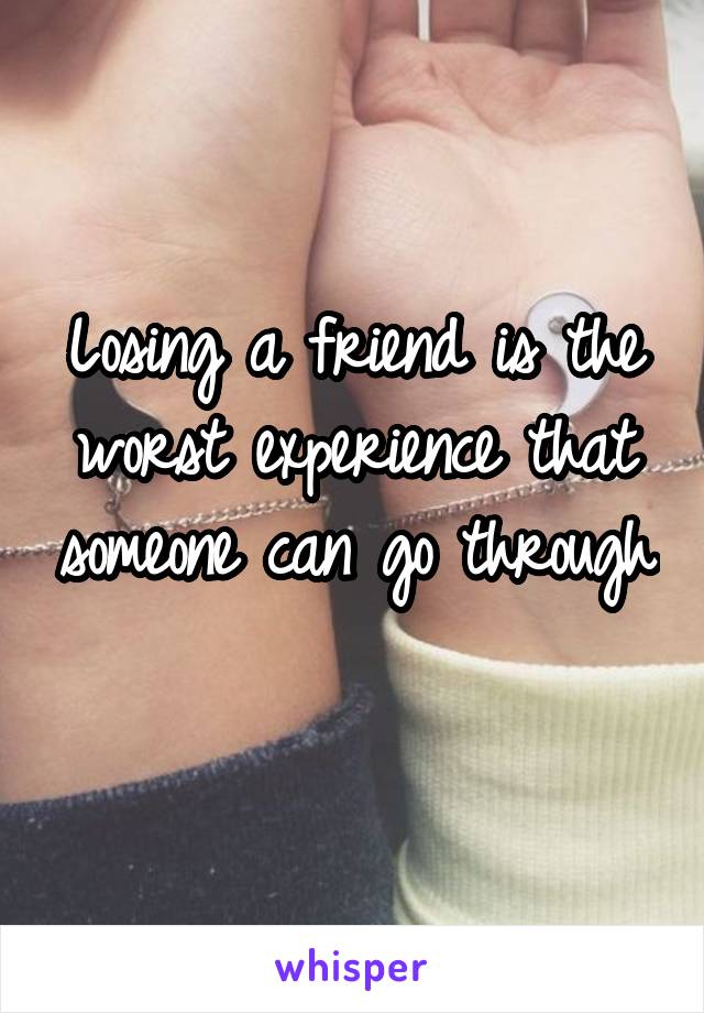 Losing a friend is the worst experience that someone can go through 