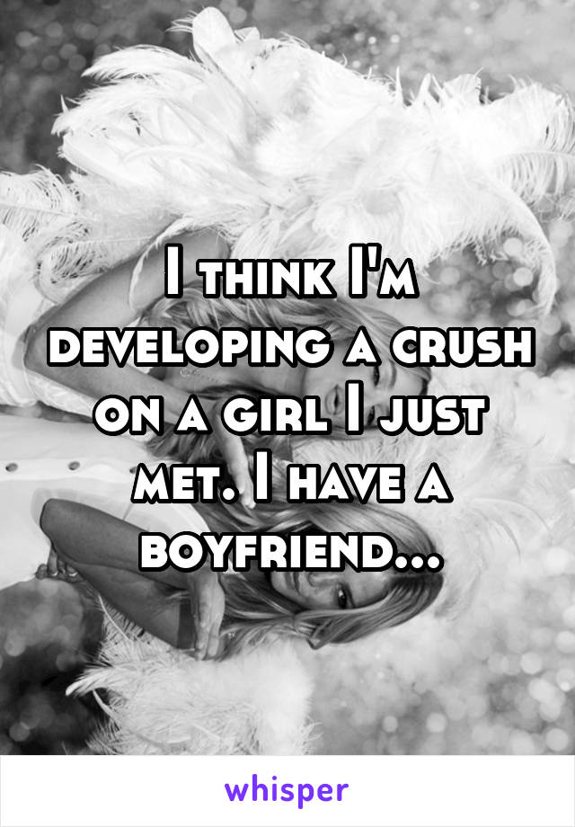 I think I'm developing a crush on a girl I just met. I have a boyfriend...