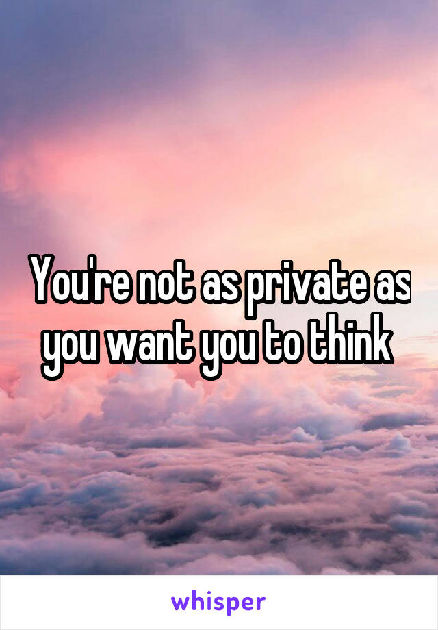 You're not as private as you want you to think 