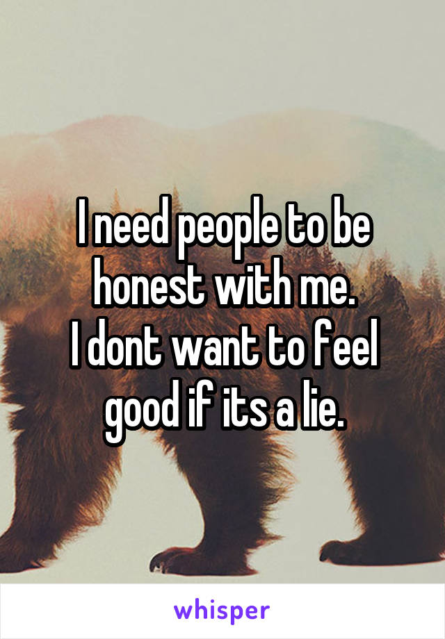 I need people to be honest with me.
I dont want to feel good if its a lie.