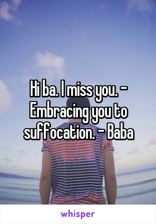 Hi ba. I miss you. - Embracing you to suffocation. - Baba