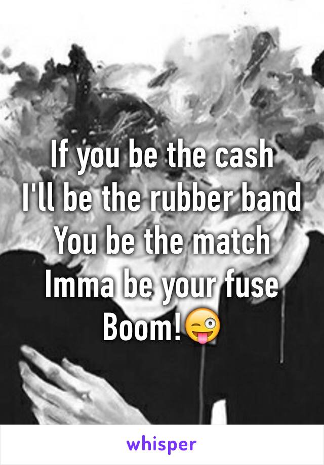 If you be the cash
I'll be the rubber band
You be the match
Imma be your fuse
Boom!😜