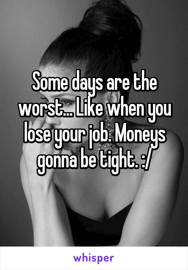 Some days are the worst... Like when you lose your job. Moneys gonna be tight. :/
