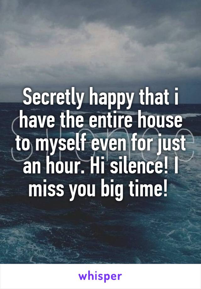 Secretly happy that i have the entire house to myself even for just an hour. Hi silence! I miss you big time! 