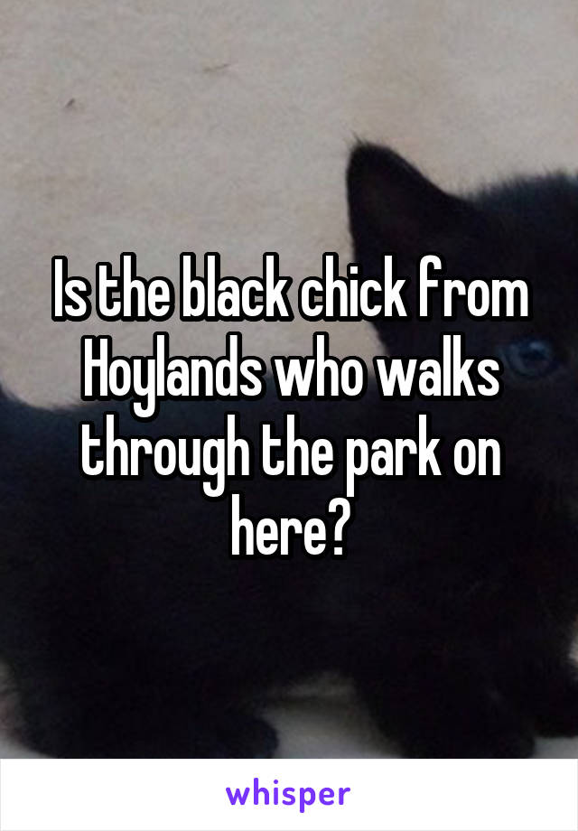 Is the black chick from Hoylands who walks through the park on here?