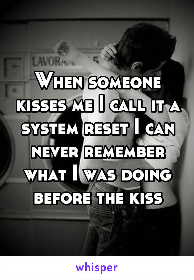 When someone kisses me I call it a system reset I can never remember what I was doing before the kiss