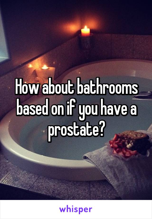 How about bathrooms based on if you have a prostate?