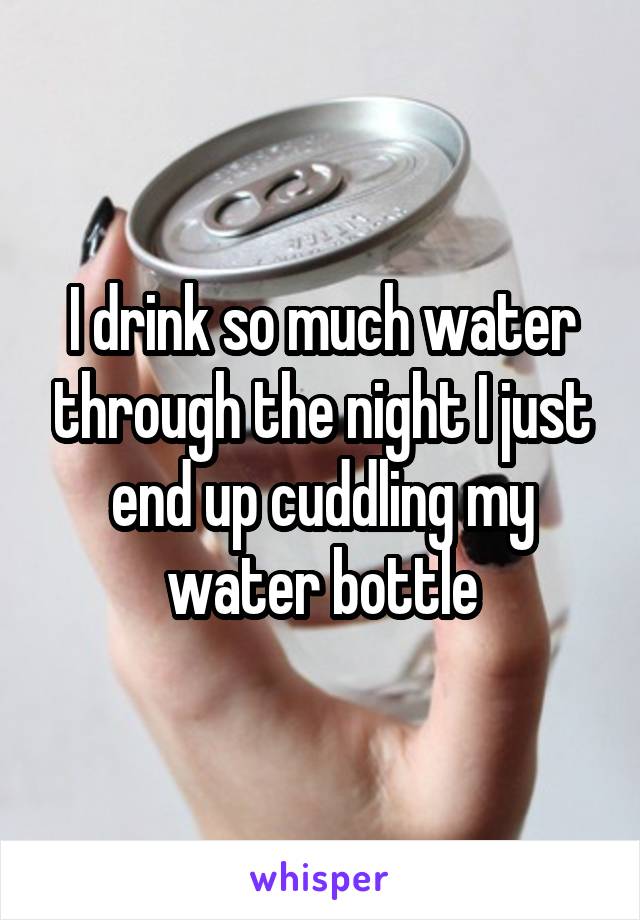 I drink so much water through the night I just end up cuddling my water bottle