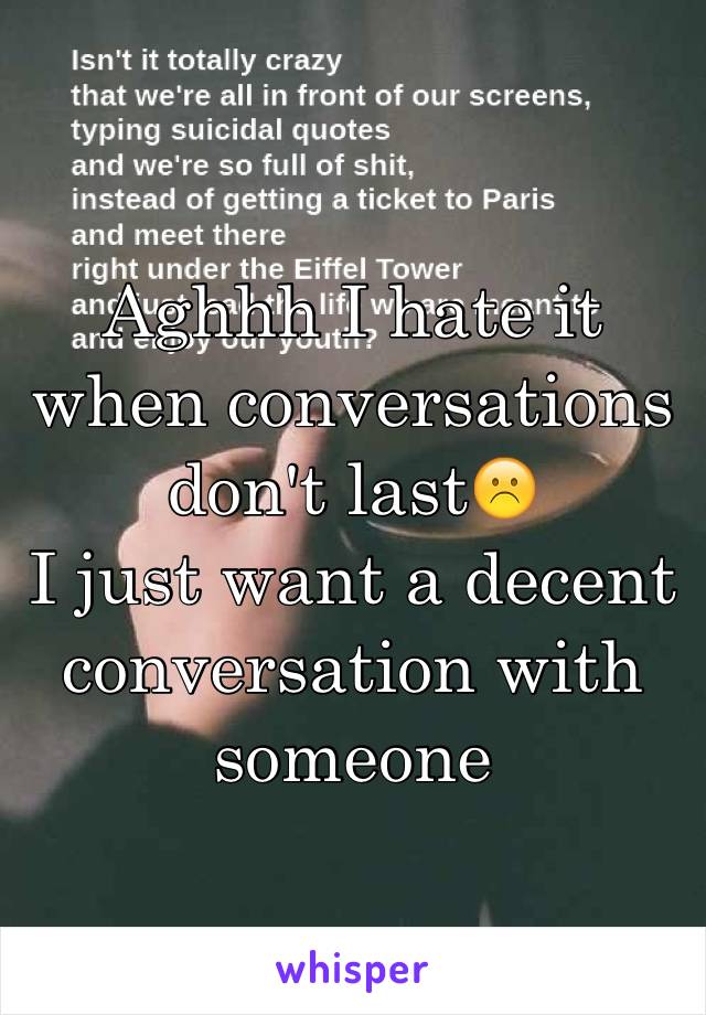 Aghhh I hate it when conversations don't last☹️
I just want a decent conversation with someone