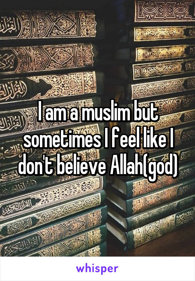 I am a muslim but sometimes I feel like I don't believe Allah(god)