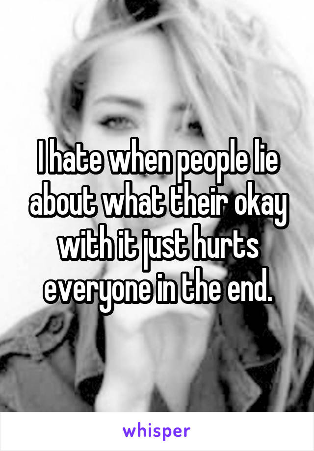 I hate when people lie about what their okay with it just hurts everyone in the end.