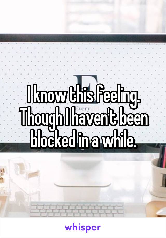 I know this feeling. Though I haven't been blocked in a while.