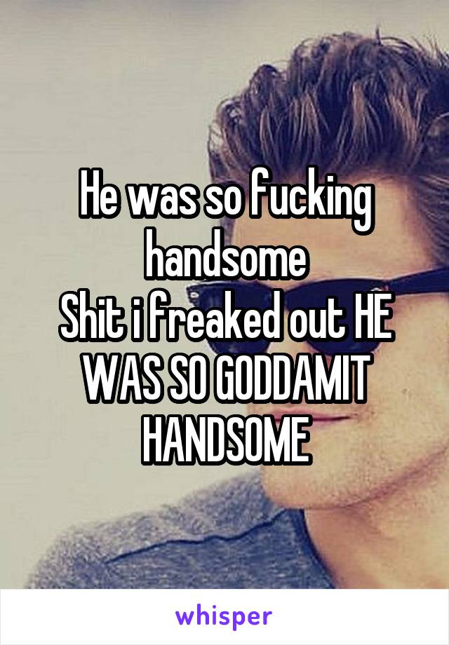 He was so fucking handsome
Shit i freaked out HE WAS SO GODDAMIT HANDSOME