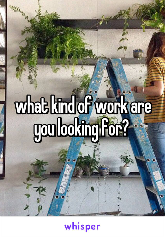 what kind of work are you looking for? 