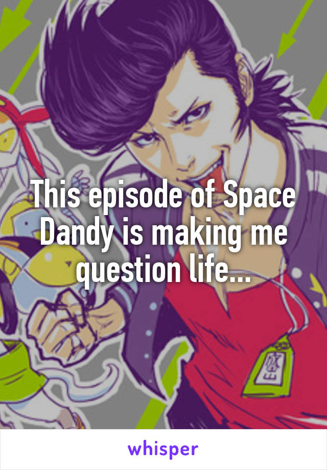 This episode of Space Dandy is making me question life...