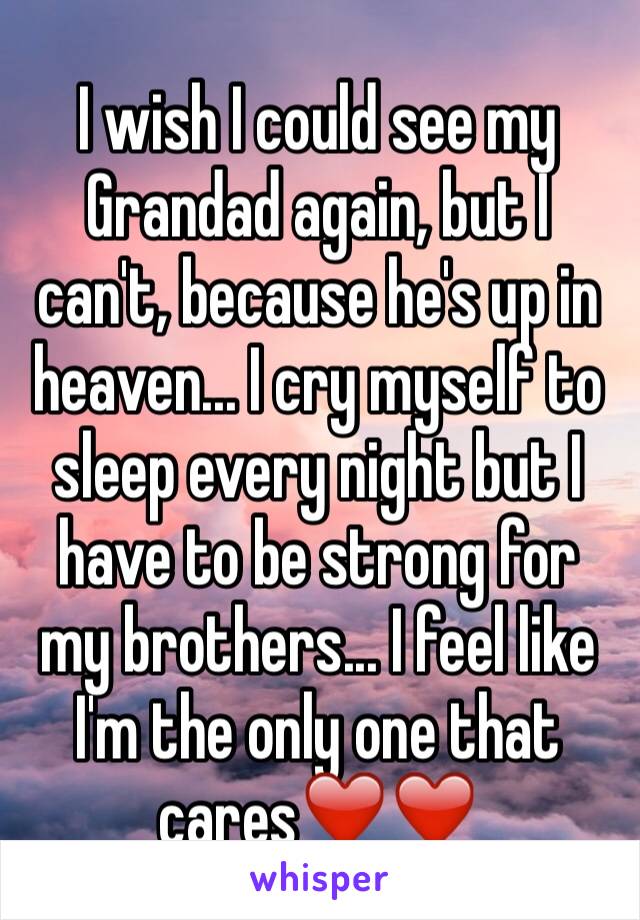 I wish I could see my Grandad again, but I can't, because he's up in heaven... I cry myself to sleep every night but I have to be strong for my brothers... I feel like I'm the only one that cares❤️❤️