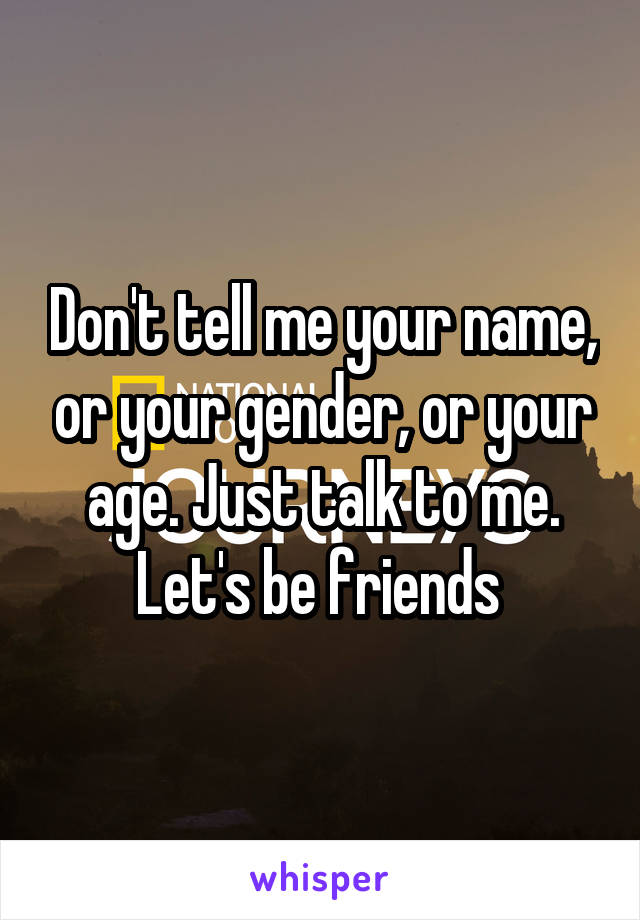 Don't tell me your name, or your gender, or your age. Just talk to me. Let's be friends 