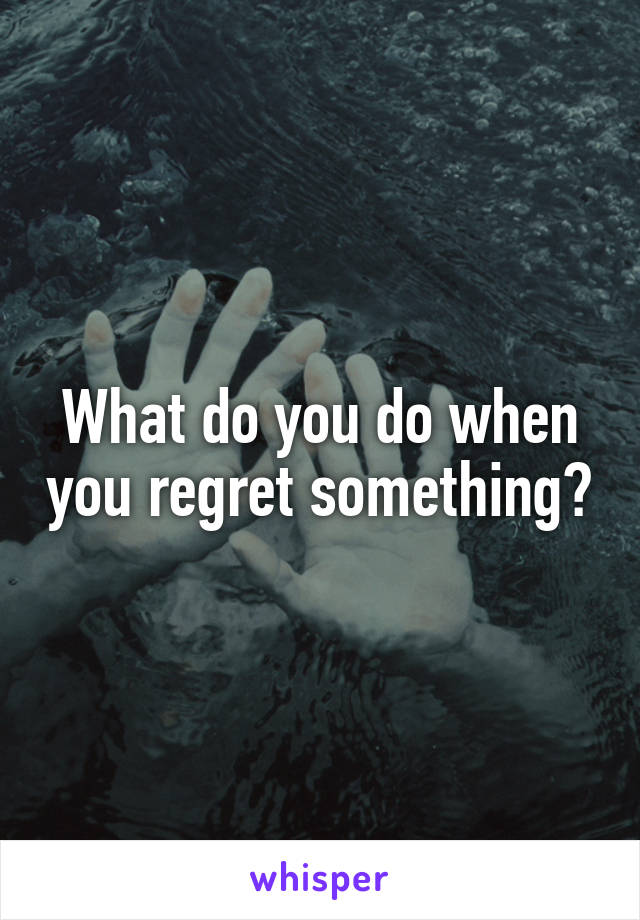 What do you do when you regret something?