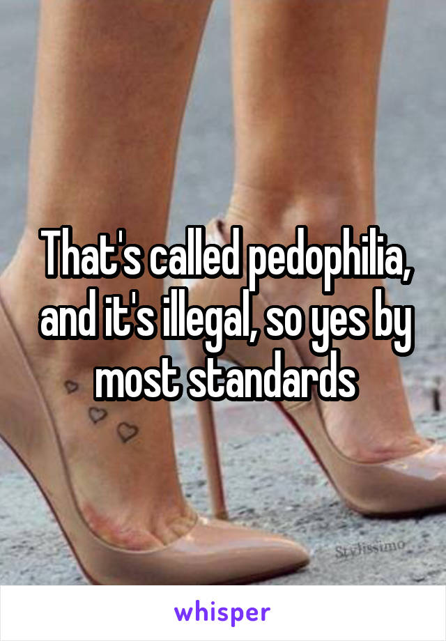 That's called pedophilia, and it's illegal, so yes by most standards