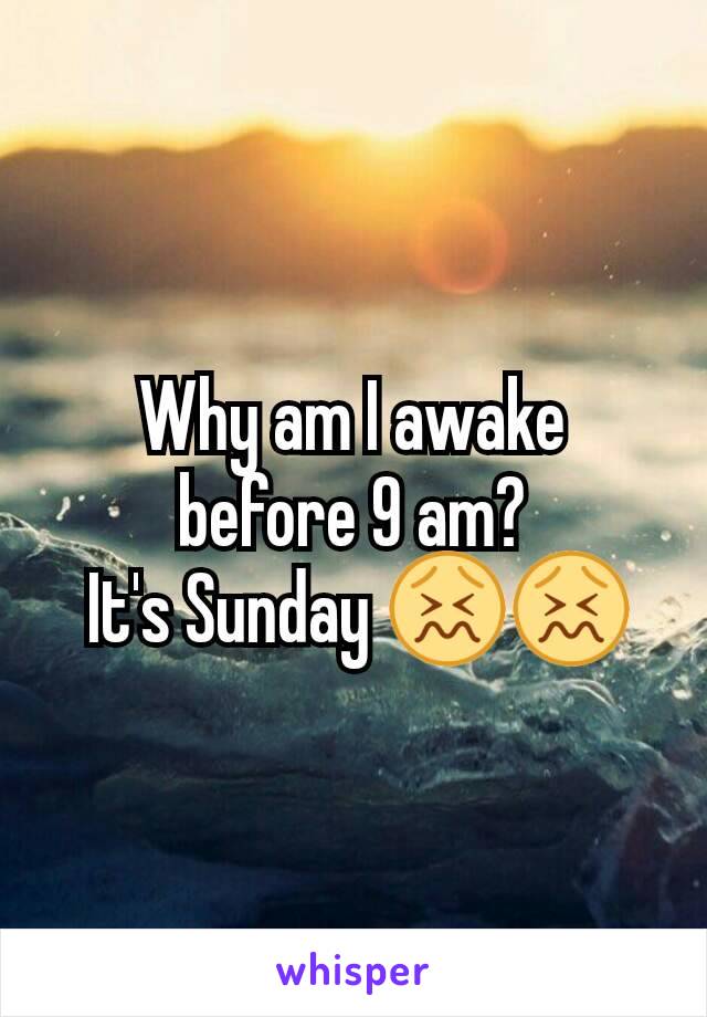 Why am I awake before 9 am?
 It's Sunday 😖😖