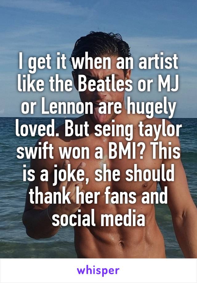 I get it when an artist like the Beatles or MJ or Lennon are hugely loved. But seing taylor swift won a BMI? This is a joke, she should thank her fans and social media