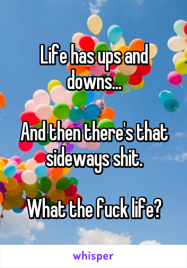 Life has ups and downs...

And then there's that sideways shit.

What the fuck life?