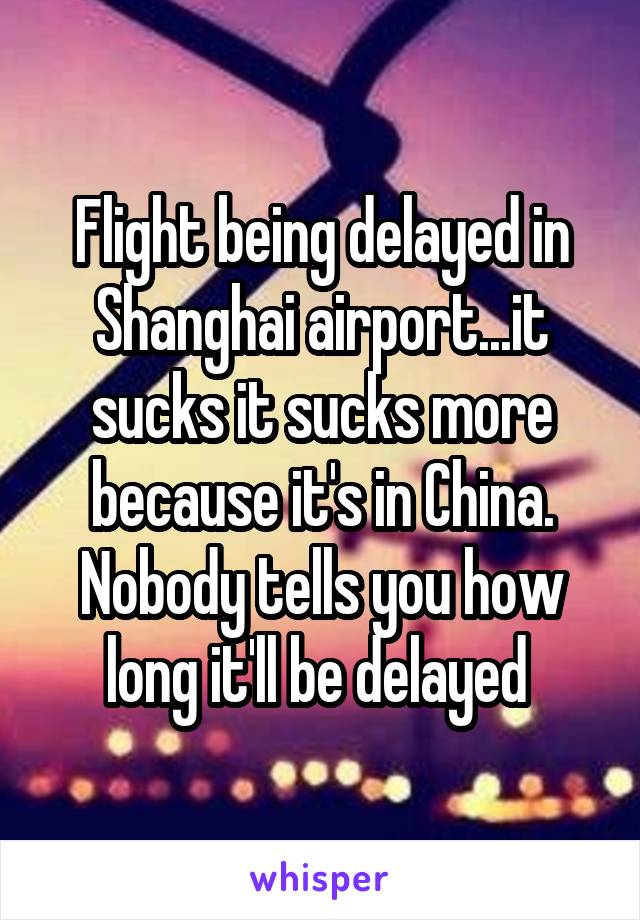 Flight being delayed in Shanghai airport...it sucks it sucks more because it's in China. Nobody tells you how long it'll be delayed 