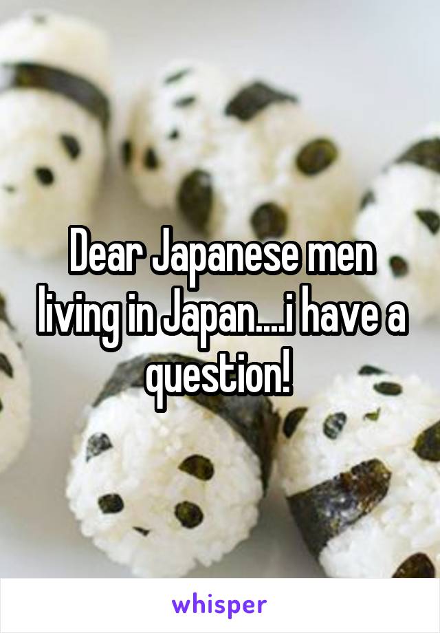 Dear Japanese men living in Japan....i have a question! 