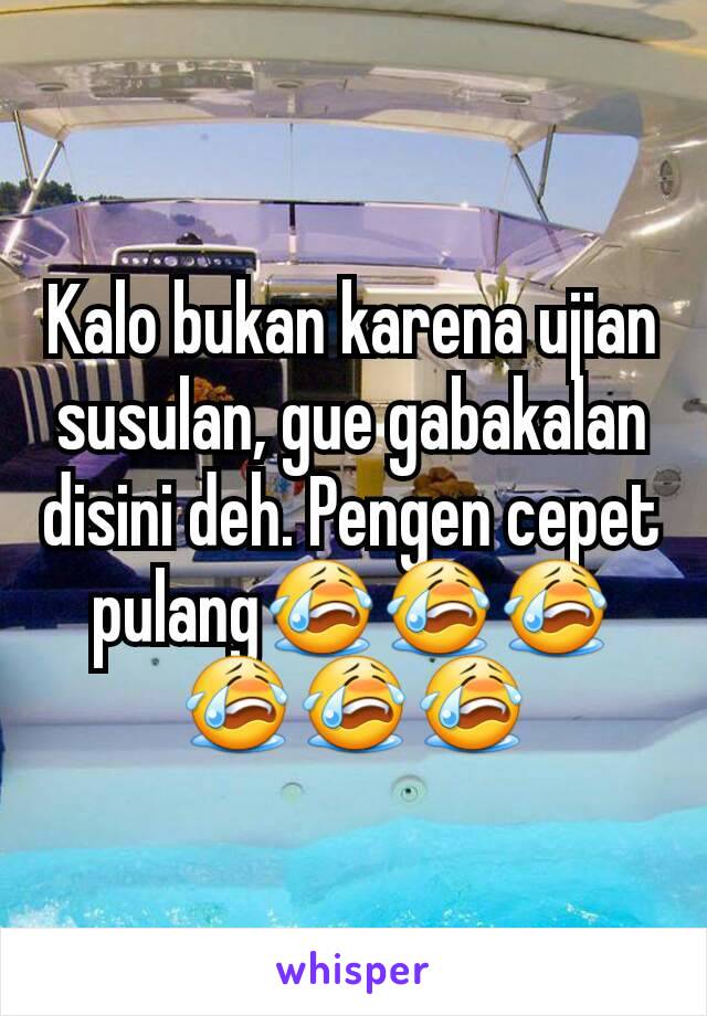 Kalo bukan karena ujian susulan, gue gabakalan disini deh. Pengen cepet pulang😭😭😭😭😭😭